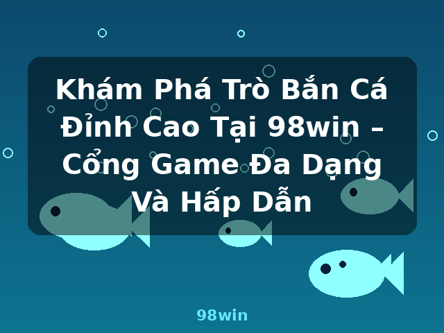 Khám Phá Trò Bắn Cá Đỉnh Cao Tại 98win – Cổng Game Đa Dạng Và Hấp Dẫn - 98win