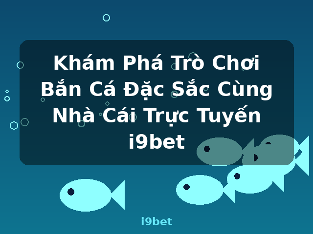 Khám Phá Trò Chơi Bắn Cá Đặc Sắc Cùng Nhà Cái Trực Tuyến i9bet - i9bet