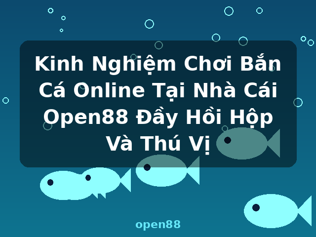 Kinh Nghiệm Chơi Bắn Cá Online Tại Nhà Cái Open88 Đầy Hồi Hộp Và Thú Vị - open88