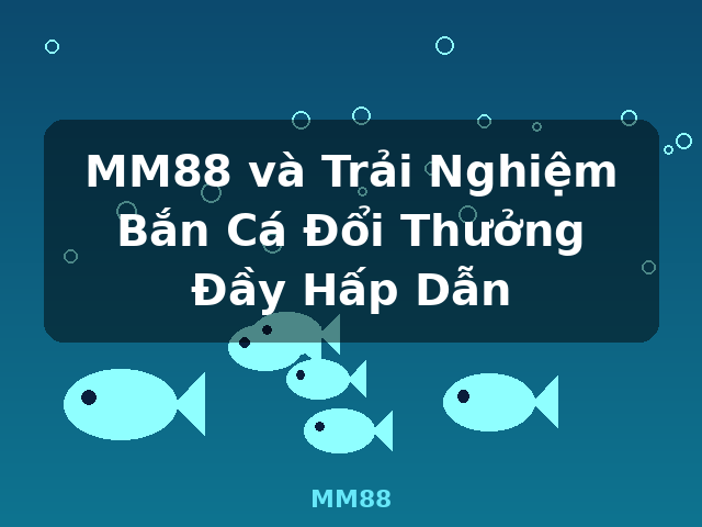 MM88 và Trải Nghiệm Bắn Cá Đổi Thưởng Đầy Hấp Dẫn - MM88