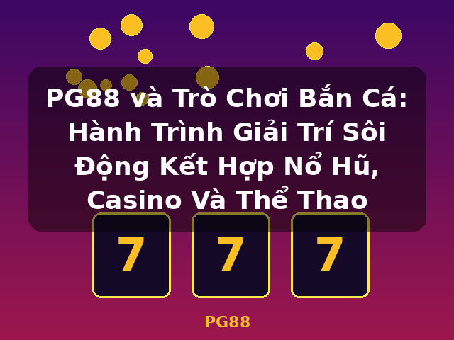 PG88 và Trò Chơi Bắn Cá: Hành Trình Giải Trí Sôi Động Kết Hợp Nổ Hũ, Casino Và Thể Thao - PG88