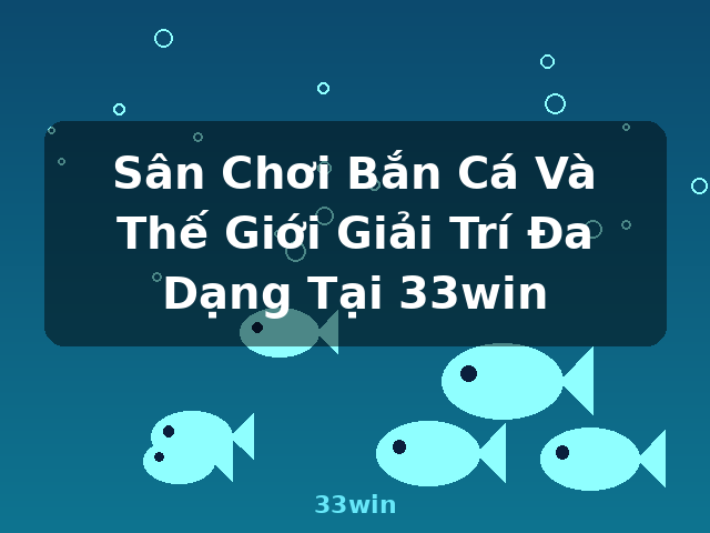Sân Chơi Bắn Cá Và Thế Giới Giải Trí Đa Dạng Tại 33win - 33win