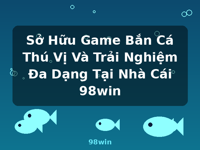 Sở Hữu Game Bắn Cá Thú Vị Và Trải Nghiệm Đa Dạng Tại Nhà Cái 98win - 98win Sở Hữu Game Bắn Cá Thú Vị Và Trải Nghiệm Đa Dạng Tại Nhà Cái 98win - 98win