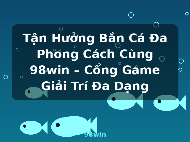 Tận Hưởng Bắn Cá Đa Phong Cách Cùng 98win – Cổng Game Giải Trí Đa Dạng - 98win