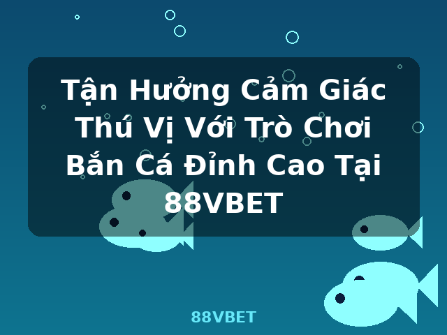 Tận Hưởng Cảm Giác Thú Vị Với Trò Chơi Bắn Cá Đỉnh Cao Tại 88VBET - 88VBET