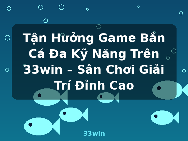 Tận Hưởng Game Bắn Cá Đa Kỹ Năng Trên 33win – Sân Chơi Giải Trí Đỉnh Cao - 33win