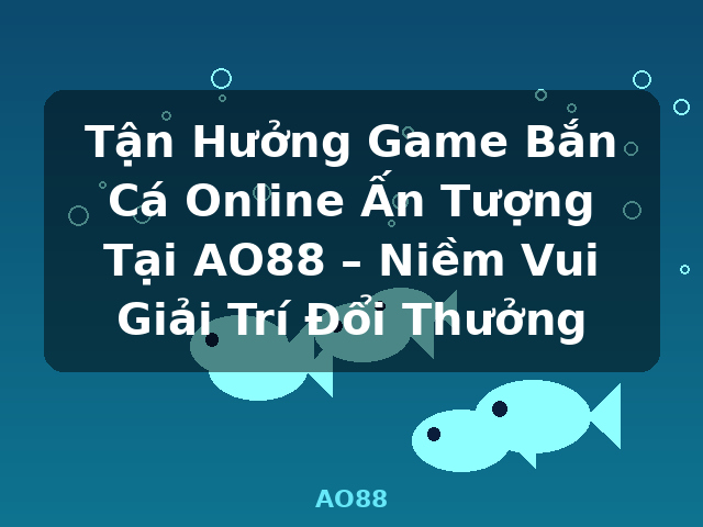 Tận Hưởng Game Bắn Cá Online Ấn Tượng Tại AO88 – Niềm Vui Giải Trí Đổi Thưởng - AO88