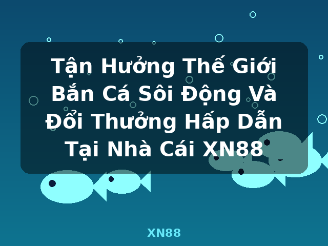 Tận Hưởng Thế Giới Bắn Cá Sôi Động Và Đổi Thưởng Hấp Dẫn Tại Nhà Cái XN88 - XN88 Tận Hưởng Thế Giới Bắn Cá Sôi Động Và Đổi Thưởng Hấp Dẫn Tại Nhà Cái XN88 - XN88