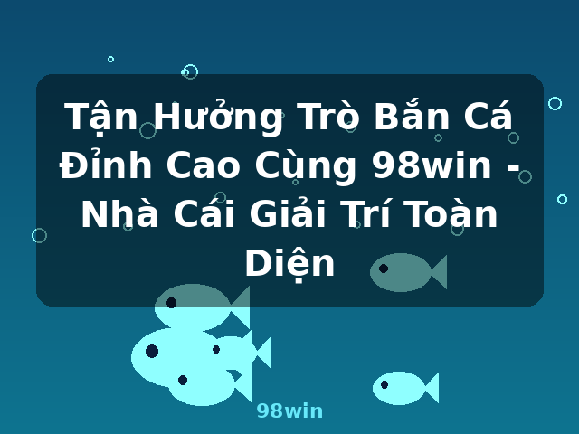 Tận Hưởng Trò Bắn Cá Đỉnh Cao Cùng 98win - Nhà Cái Giải Trí Toàn Diện - 98win