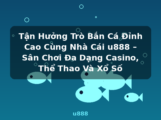 Tận Hưởng Trò Bắn Cá Đỉnh Cao Cùng Nhà Cái u888 – Sân Chơi Đa Dạng Casino, Thể Thao Và Xổ Số - u888 Tận Hưởng Trò Bắn Cá Đỉnh Cao Cùng Nhà Cái u888 – Sân Chơi Đa Dạng Casino, Thể Thao Và Xổ Số - u888