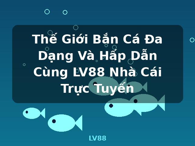 Thế Giới Bắn Cá Đa Dạng Và Hấp Dẫn Cùng LV88 Nhà Cái Trực Tuyến - LV88