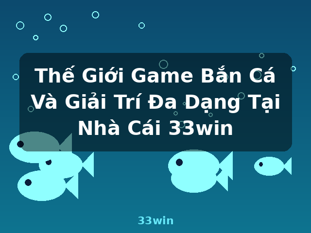 Thế Giới Game Bắn Cá Và Giải Trí Đa Dạng Tại Nhà Cái 33win - 33win
