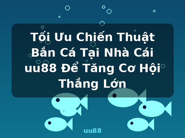Tối Ưu Chiến Thuật Bắn Cá Tại Nhà Cái uu88 Để Tăng Cơ Hội Thắng Lớn - uu88