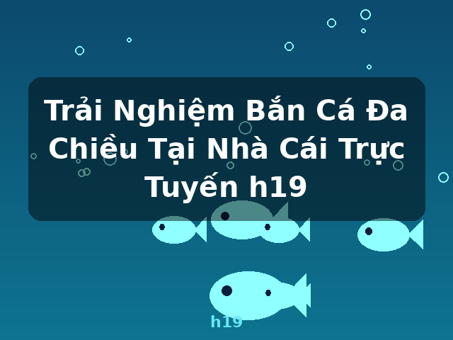 Trải Nghiệm Bắn Cá Đa Chiều Tại Nhà Cái Trực Tuyến h19 - h19