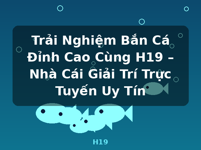 Trải Nghiệm Bắn Cá Đỉnh Cao Cùng H19 – Nhà Cái Giải Trí Trực Tuyến Uy Tín - H19