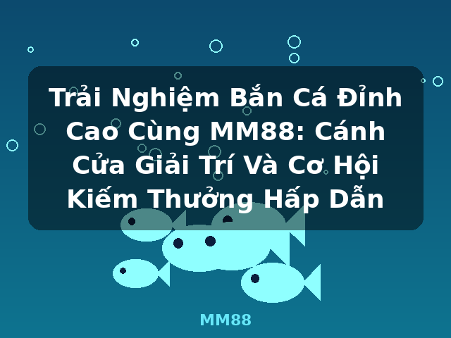 Trải Nghiệm Bắn Cá Đỉnh Cao Cùng MM88: Cánh Cửa Giải Trí Và Cơ Hội Kiếm Thưởng Hấp Dẫn - MM88