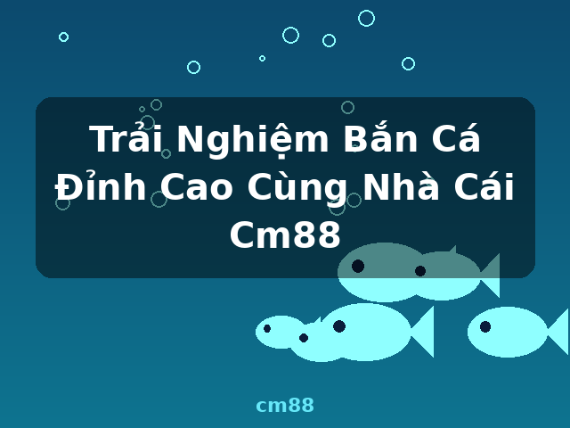 Trải Nghiệm Bắn Cá Đỉnh Cao Cùng Nhà Cái Cm88 - cm88 Trải Nghiệm Bắn Cá Đỉnh Cao Cùng Nhà Cái Cm88 - cm88
