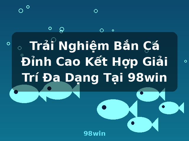 Trải Nghiệm Bắn Cá Đỉnh Cao Kết Hợp Giải Trí Đa Dạng Tại 98win - 98win Trải Nghiệm Bắn Cá Đỉnh Cao Kết Hợp Giải Trí Đa Dạng Tại 98win - 98win