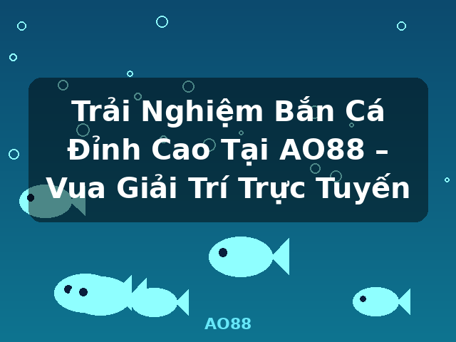 Trải Nghiệm Bắn Cá Đỉnh Cao Tại AO88 – Vua Giải Trí Trực Tuyến - AO88