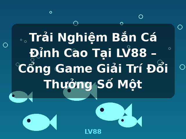 Trải Nghiệm Bắn Cá Đỉnh Cao Tại LV88 – Cổng Game Giải Trí Đổi Thưởng Số Một - LV88
