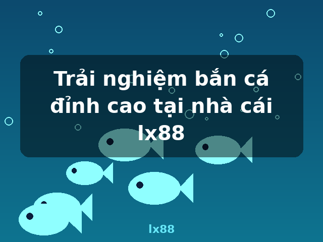 Trải nghiệm bắn cá đỉnh cao tại nhà cái lx88 - lx88 Trải nghiệm bắn cá đỉnh cao tại nhà cái lx88 - lx88