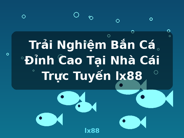 Trải Nghiệm Bắn Cá Đỉnh Cao Tại Nhà Cái Trực Tuyến lx88 - lx88 Trải Nghiệm Bắn Cá Đỉnh Cao Tại Nhà Cái Trực Tuyến lx88 - lx88