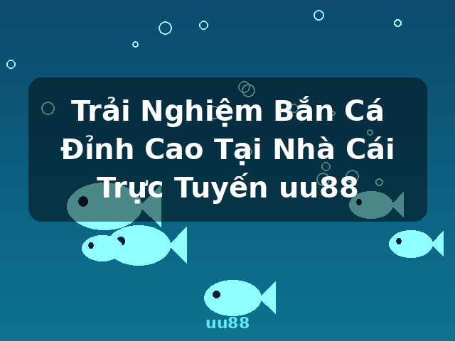 Trải Nghiệm Bắn Cá Đỉnh Cao Tại Nhà Cái Trực Tuyến uu88 - uu88