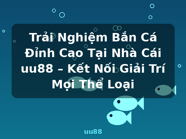 Trải Nghiệm Bắn Cá Đỉnh Cao Tại Nhà Cái uu88 – Kết Nối Giải Trí Mọi Thể Loại - uu88