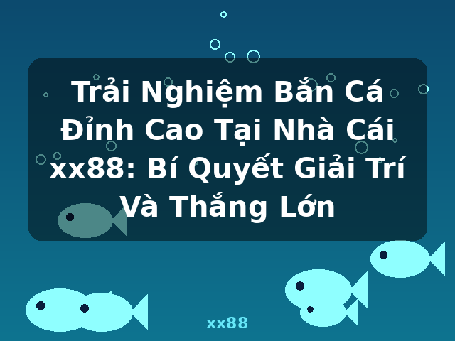 Trải Nghiệm Bắn Cá Đỉnh Cao Tại Nhà Cái xx88: Bí Quyết Giải Trí Và Thắng Lớn - xx88