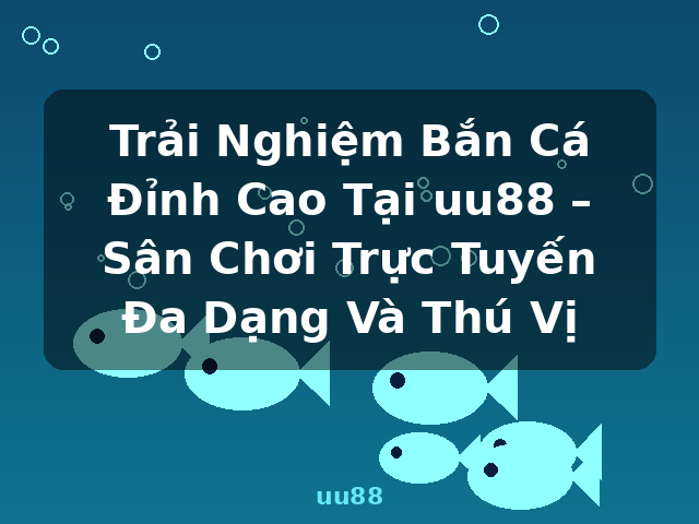 Trải Nghiệm Bắn Cá Đỉnh Cao Tại uu88 – Sân Chơi Trực Tuyến Đa Dạng Và Thú Vị - uu88