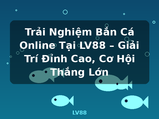 Trải Nghiệm Bắn Cá Online Tại LV88 – Giải Trí Đỉnh Cao, Cơ Hội Thắng Lớn - LV88 Trải Nghiệm Bắn Cá Online Tại LV88 – Giải Trí Đỉnh Cao, Cơ Hội Thắng Lớn - LV88