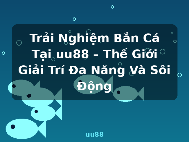 Trải Nghiệm Bắn Cá Tại uu88 – Thế Giới Giải Trí Đa Năng Và Sôi Động - uu88 Trải Nghiệm Bắn Cá Tại uu88 – Thế Giới Giải Trí Đa Năng Và Sôi Động - uu88