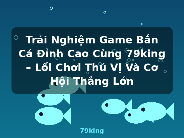 Trải Nghiệm Game Bắn Cá Đỉnh Cao Cùng 79king – Lối Chơi Thú Vị Và Cơ Hội Thắng Lớn - 79king Trải Nghiệm Game Bắn Cá Đỉnh Cao Cùng 79king – Lối Chơi Thú Vị Và Cơ Hội Thắng Lớn - 79king