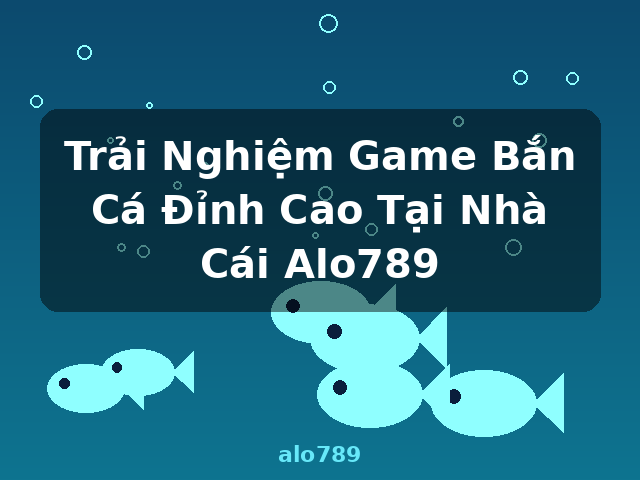 Trải Nghiệm Game Bắn Cá Đỉnh Cao Tại Nhà Cái Alo789 - alo789