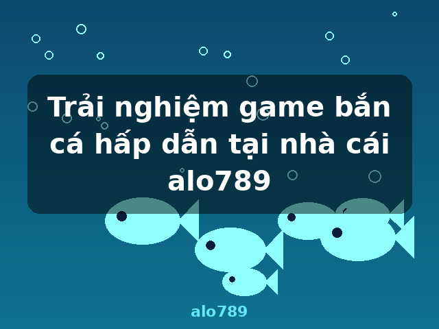 Trải nghiệm game bắn cá hấp dẫn tại nhà cái alo789 - alo789 Trải nghiệm game bắn cá hấp dẫn tại nhà cái alo789 - alo789