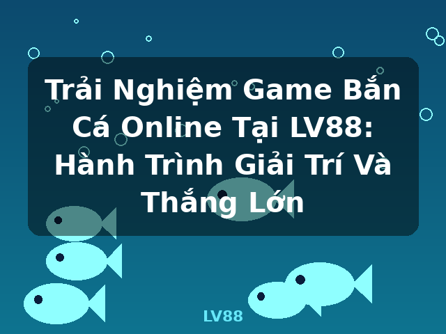 Trải Nghiệm Game Bắn Cá Online Tại LV88: Hành Trình Giải Trí Và Thắng Lớn - LV88