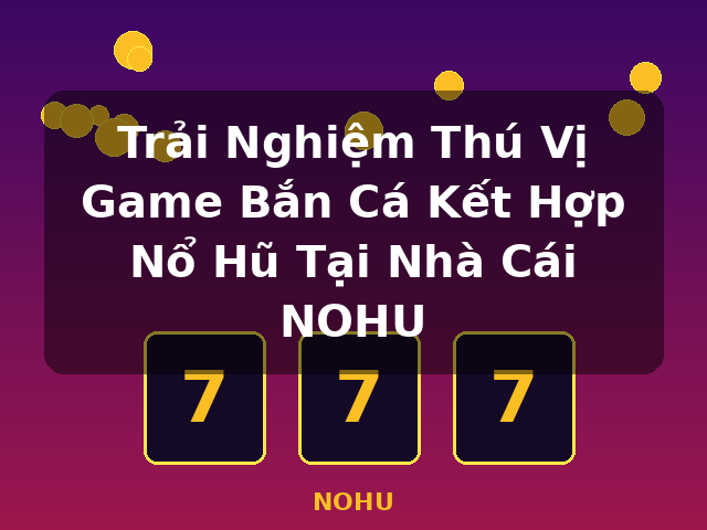 Trải Nghiệm Thú Vị Game Bắn Cá Kết Hợp Nổ Hũ Tại Nhà Cái NOHU - NOHU
