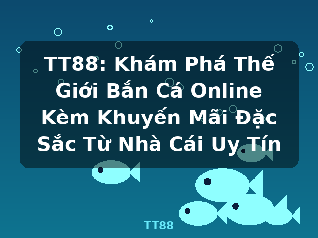 TT88: Khám Phá Thế Giới Bắn Cá Online Kèm Khuyến Mãi Đặc Sắc Từ Nhà Cái Uy Tín - TT88